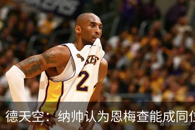 德天空：纳帅认为恩梅查能成同位置世界最佳 曼城曼联皇马均有意