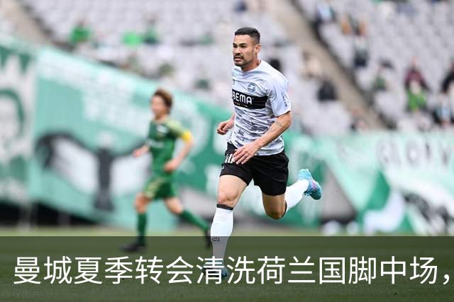 曼城夏季转会清洗荷兰国脚中场，5500万欧元一年未能展现实力